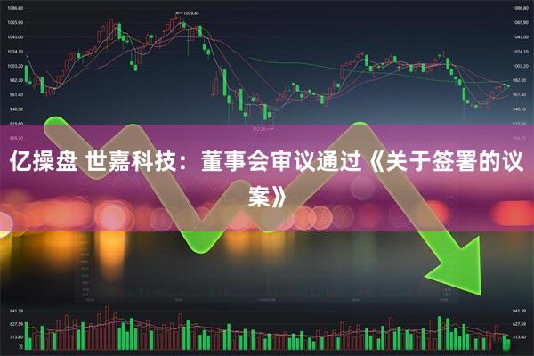 亿操盘 世嘉科技：董事会审议通过《关于签署的议案》