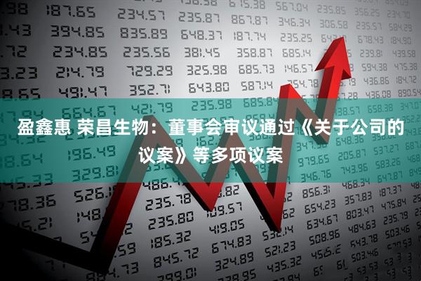 盈鑫惠 荣昌生物：董事会审议通过《关于公司的议案》等多项议案