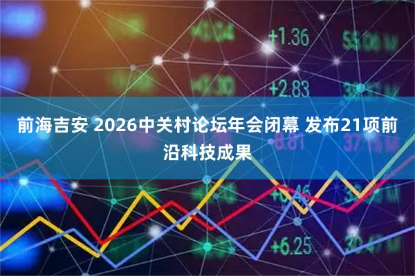 前海吉安 2026中关村论坛年会闭幕 发布21项前沿科技成果
