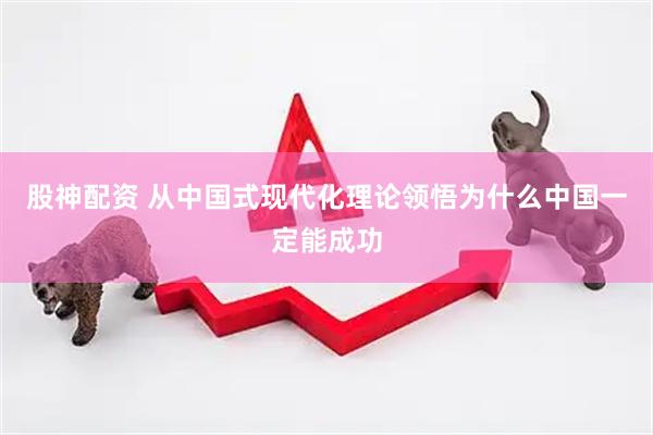 股神配资 从中国式现代化理论领悟为什么中国一定能成功