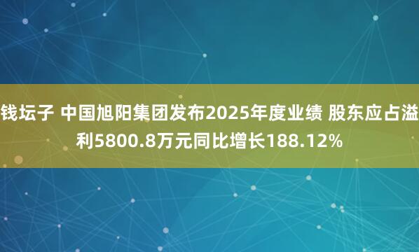 钱坛子 中国旭阳集团发布2025年度业绩 股东应占溢利5800.8万元同比增长188.12%