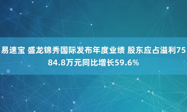 易速宝 盛龙锦秀国际发布年度业绩 股东应占溢利7584.8万元同比增长59.6%