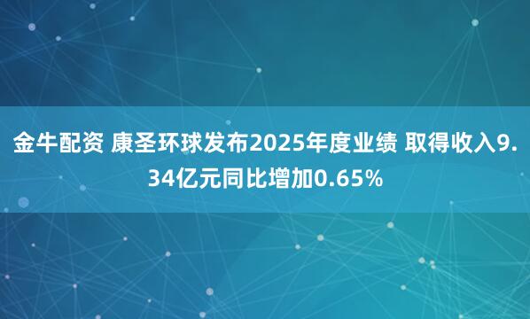 金牛配资 康圣环球发布2025年度业绩 取得收入9.34亿元同比增加0.65%