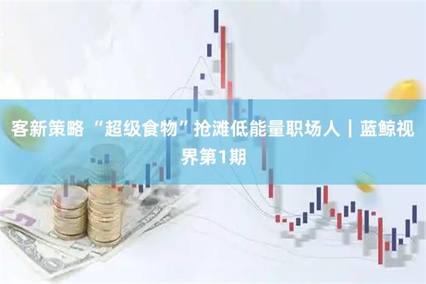 客新策略 “超级食物”抢滩低能量职场人｜蓝鲸视界第1期