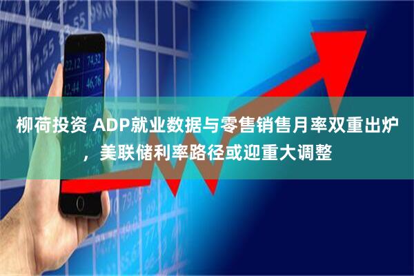 柳荷投资 ADP就业数据与零售销售月率双重出炉，美联储利率路径或迎重大调整