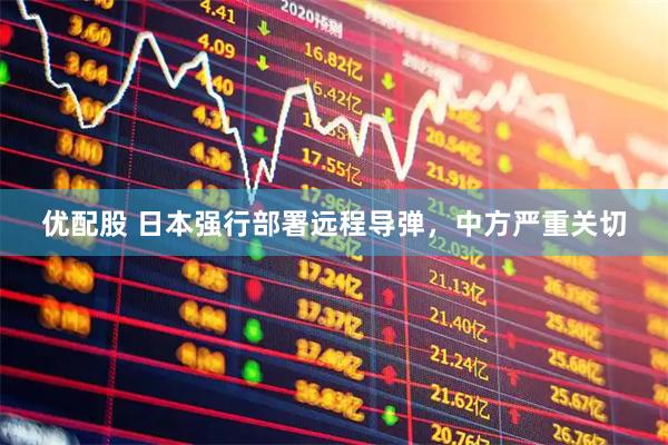 优配股 日本强行部署远程导弹，中方严重关切