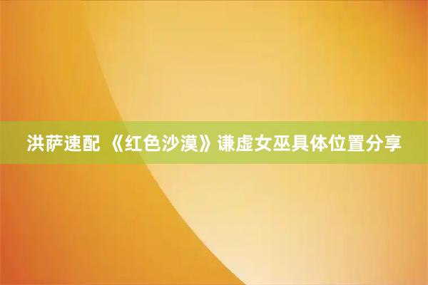 洪萨速配 《红色沙漠》谦虚女巫具体位置分享