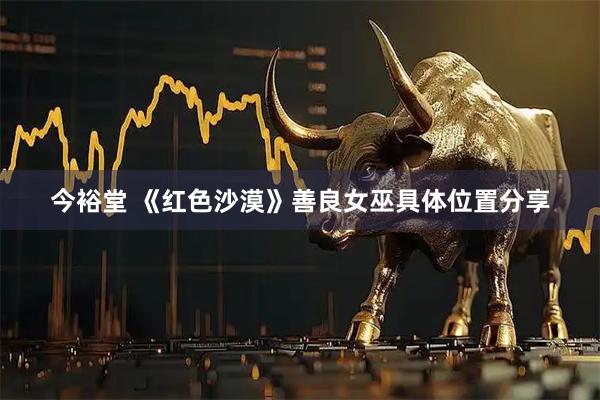 今裕堂 《红色沙漠》善良女巫具体位置分享