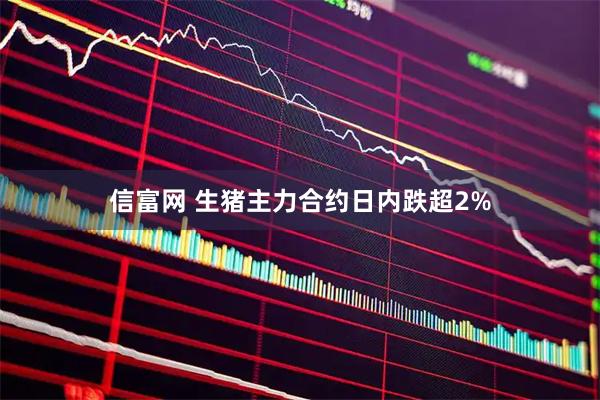 信富网 生猪主力合约日内跌超2%
