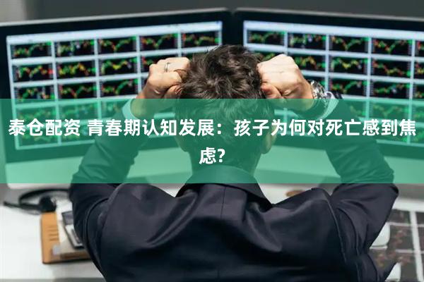 泰仓配资 青春期认知发展：孩子为何对死亡感到焦虑?