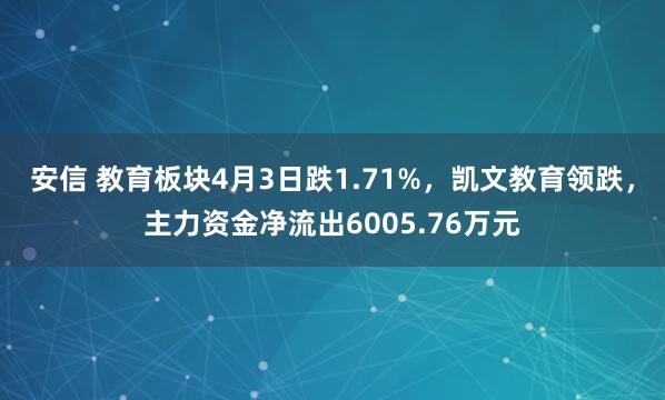 安信 教育板块4月3日跌1.71%，凯文教育领跌，主力资金净流出6005.76万元