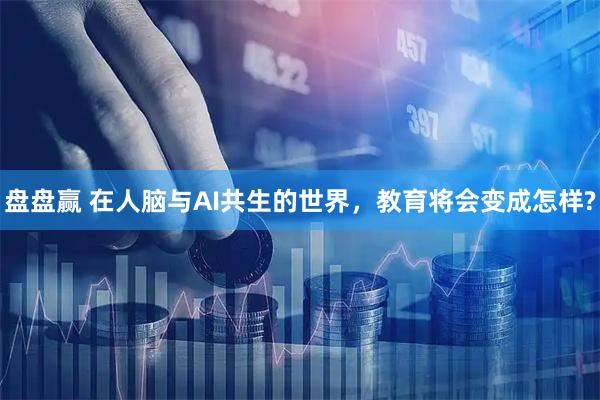 盘盘赢 在人脑与AI共生的世界，教育将会变成怎样?