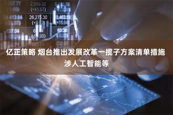 亿正策略 烟台推出发展改革一揽子方案清单措施 涉人工智能等