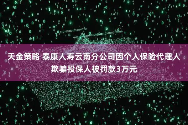 天金策略 泰康人寿云南分公司因个人保险代理人欺骗投保人被罚款3万元