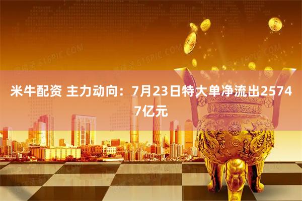 米牛配资 主力动向：7月23日特大单净流出25747亿元