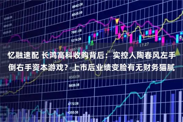 忆融速配 长鸿高科收购背后：实控人陶春风左手倒右手资本游戏？上市后业绩变脸有无财务猫腻