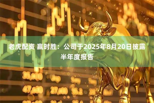 老虎配资 赢时胜：公司于2025年8月20日披露半年度报告