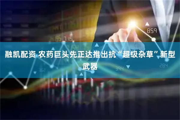 融凯配资 农药巨头先正达推出抗“超级杂草”新型武器