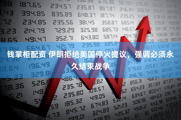 钱掌柜配资 伊朗拒绝美国停火提议，强调必须永久结束战争