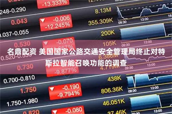 名鼎配资 美国国家公路交通安全管理局终止对特斯拉智能召唤功能的调查