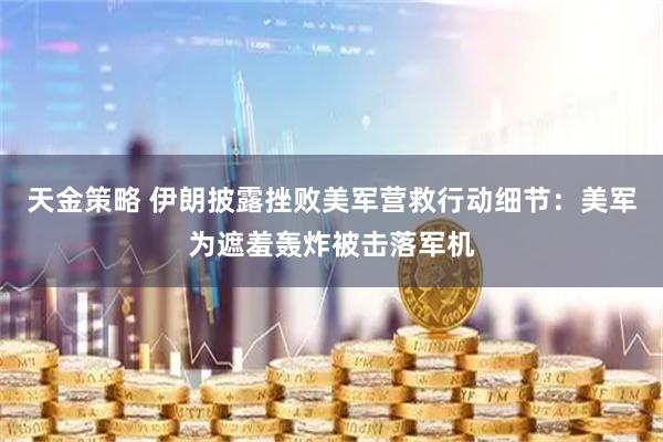 天金策略 伊朗披露挫败美军营救行动细节：美军为遮羞轰炸被击落军机