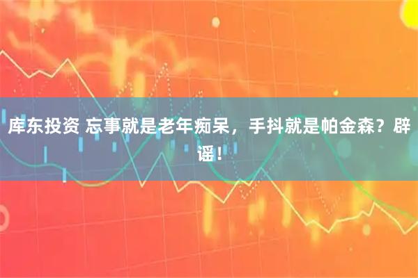 库东投资 忘事就是老年痴呆，手抖就是帕金森？辟谣！