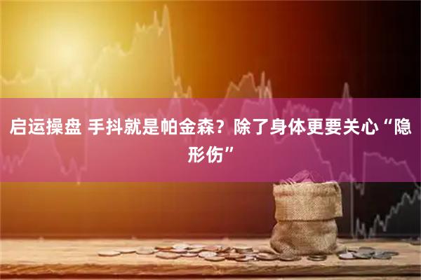 启运操盘 手抖就是帕金森？除了身体更要关心“隐形伤”