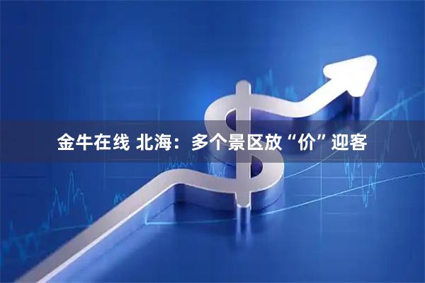 金牛在线 北海:多个景区放“价”迎客
