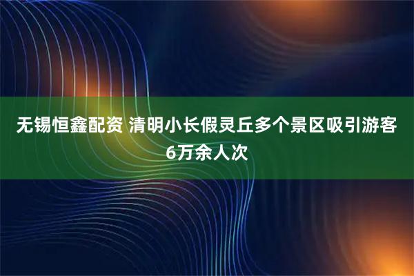 无锡恒鑫配资 清明小长假灵丘多个景区吸引游客6万余人次