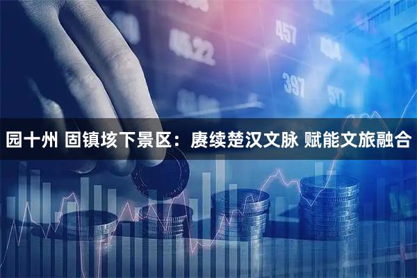 园十州 固镇垓下景区：赓续楚汉文脉 赋能文旅融合