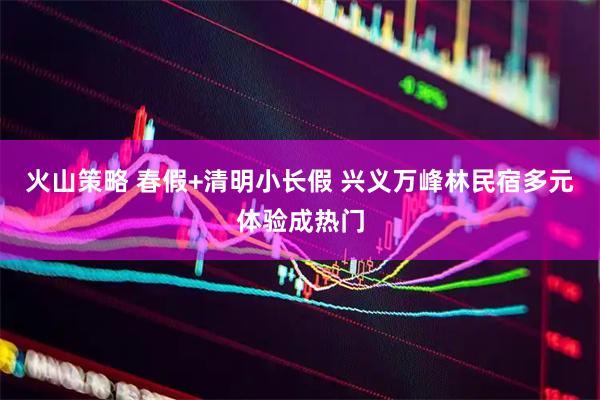 火山策略 春假+清明小长假 兴义万峰林民宿多元体验成热门