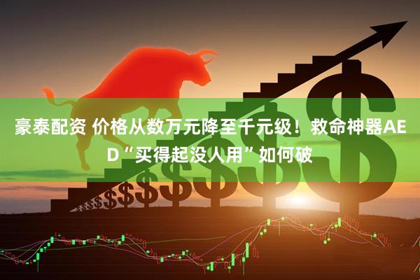 豪泰配资 价格从数万元降至千元级！救命神器AED“买得起没人用”如何破