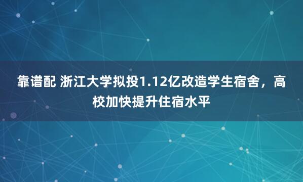 靠谱配 浙江大学拟投1.12亿改造学生宿舍，高校加快提升住宿水平