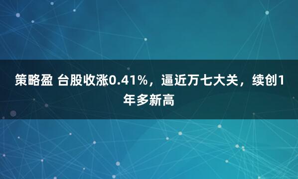 策略盈 台股收涨0.41%，逼近万七大关，续创1年多新高