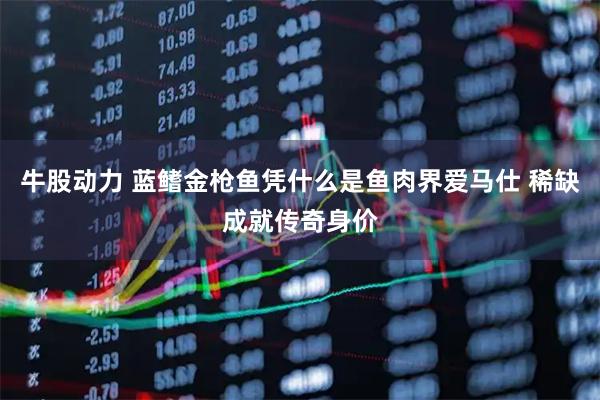 牛股动力 蓝鳍金枪鱼凭什么是鱼肉界爱马仕 稀缺成就传奇身价