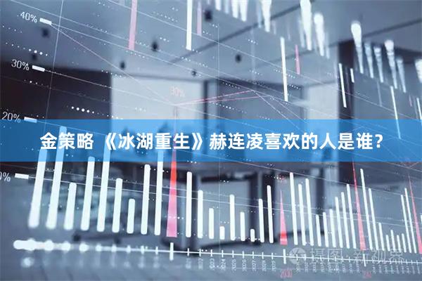 金策略 《冰湖重生》赫连凌喜欢的人是谁？