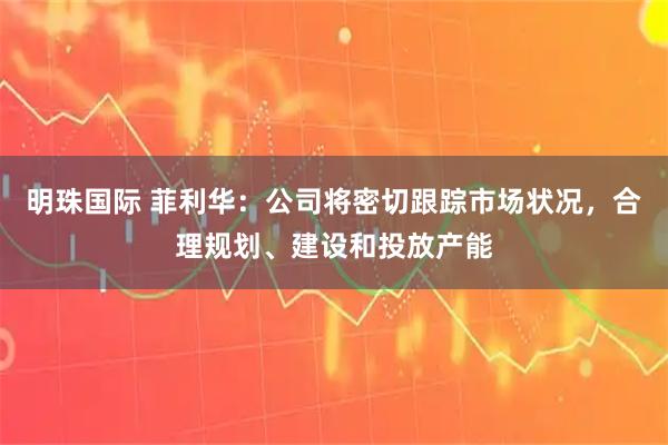 明珠国际 菲利华：公司将密切跟踪市场状况，合理规划、建设和投放产能