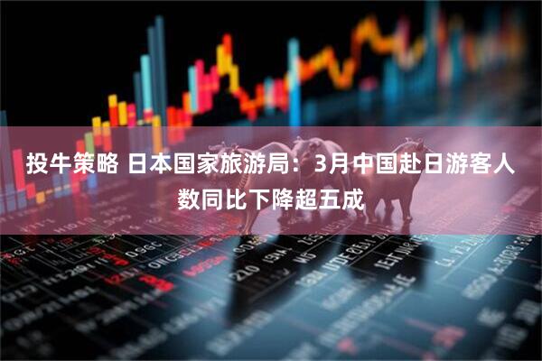 投牛策略 日本国家旅游局：3月中国赴日游客人数同比下降超五成