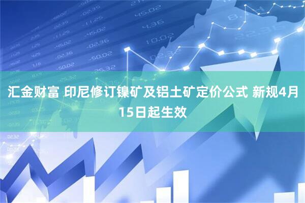 汇金财富 印尼修订镍矿及铝土矿定价公式 新规4月15日起生效
